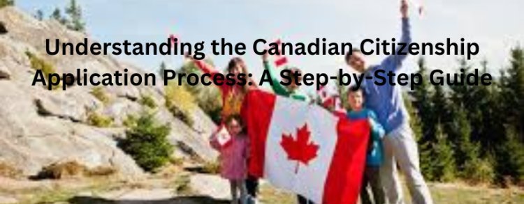 Understanding the Canadian Citizenship Application Process: A Step-by-Step Guide