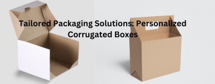 Tailored Packaging Solutions: Personalized Corrugated Boxes