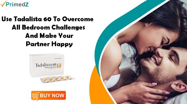 Use Tadalista 60 To Overcome All Bedroom Challenges And Make Your Partner Happy