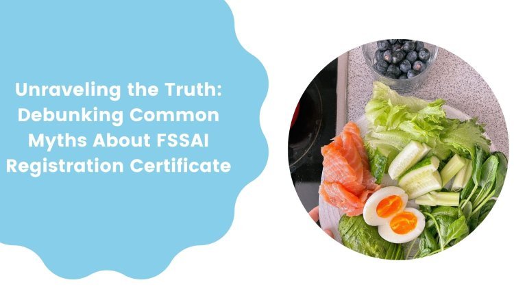 Unraveling the Truth: Debunking Common Myths About FSSAI Registration Certificate