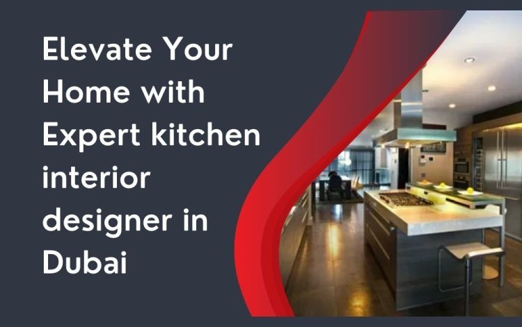 Elevate Your Home with Expert kitchen interior designer in Dubai