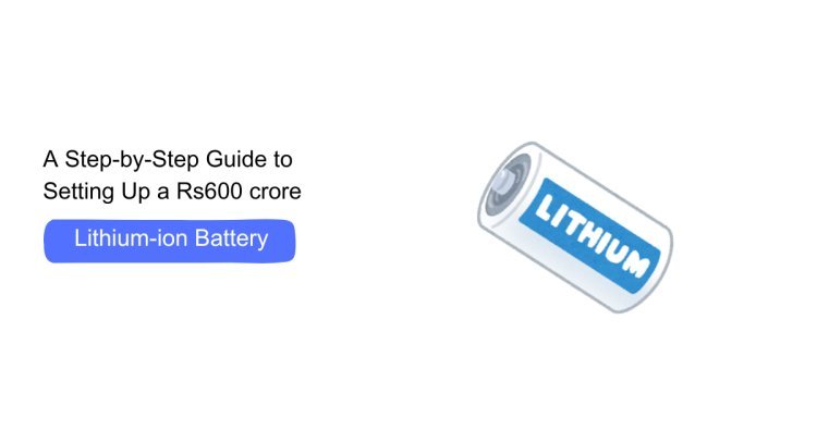 A Step-by-Step Guide to Setting Up a Rs600 crore Lithium-ion Battery