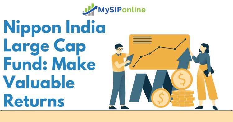 Nippon India Large Cap Fund: Make Valuable Returns