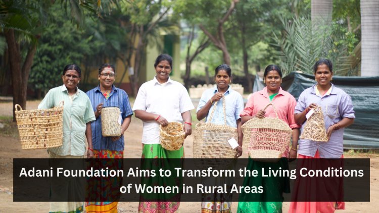 Adani Foundation Aims to Transform the Living Conditions of Women in Rural Areas