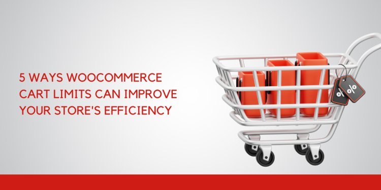 5 Ways WooCommerce Cart Limits Can Improve Your Store's Efficiency