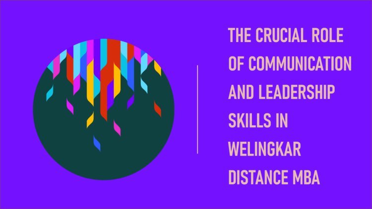 The Crucial Role of Communication and Leadership Skills in Welingkar Distance MBA